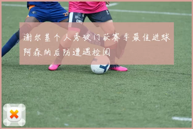 谢尔基个人秀破门获赛季最佳进球阿森纳后防遭遇检阅