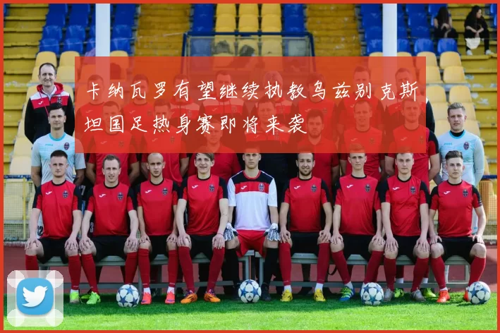 卡纳瓦罗有望继续执教乌兹别克斯坦国足热身赛即将来袭