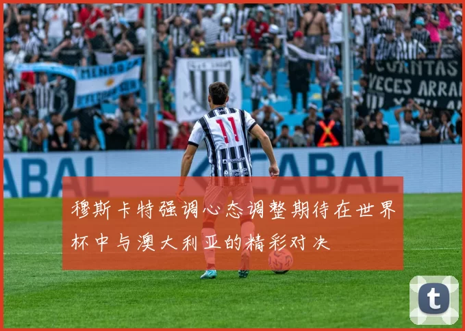 穆斯卡特强调心态调整期待在世界杯中与澳大利亚的精彩对决