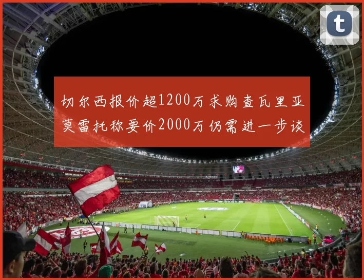 切尔西报价超1200万求购查瓦里亚莫雷托称要价2000万仍需进一步谈判