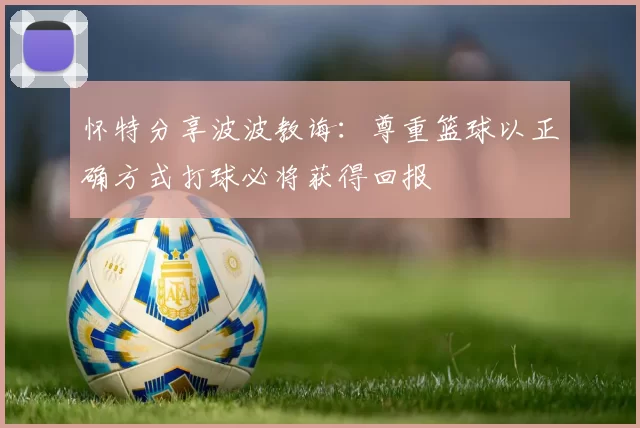 怀特分享波波教诲：尊重篮球以正确方式打球必将获得回报