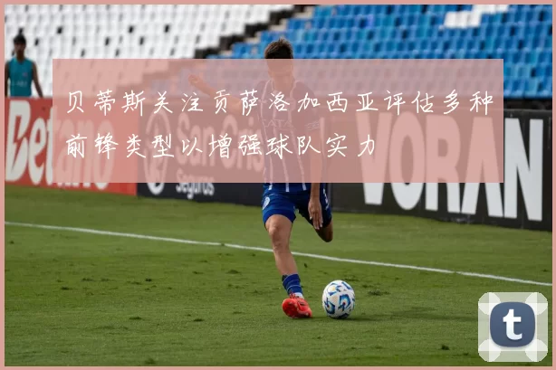 贝蒂斯关注贡萨洛加西亚评估多种前锋类型以增强球队实力